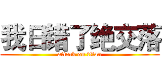 我日错了绝交落 (attack on titan)