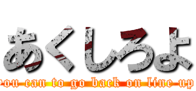 あくしろよ (you can to go back on line up)