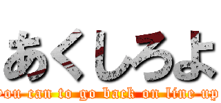 あくしろよ (you can to go back on line up)