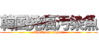 韓国発癌汚染魚 (USA ban import)