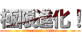 極限進化！ (extremeevolution)