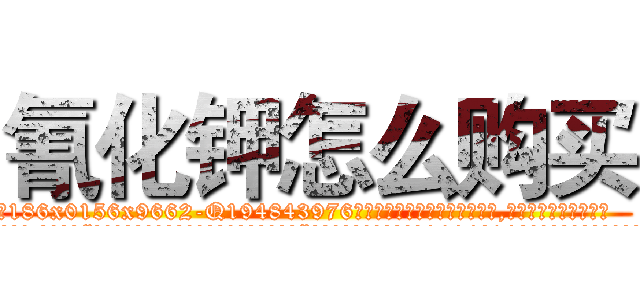 氰化钾怎么购买 (氰化钾怎么购买【电.话186x0156x9662-Q194843976林氏药业】我们做的是长期生意,靠的是老客户长期支持
参考消息网2月20日报道 韩媒称，“剩女多、离婚率高的城市，房价一定会上涨。”这是中国经济学家金岩石2016年12月参加在上海举行的房地产相关论坛时说的话。
)