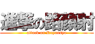 進撃の路顏射 (attack on Ruyansya)