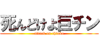 死んどけよ巨チン (attack on chinko)