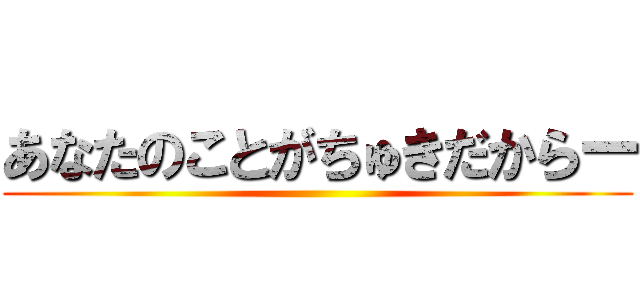 あなたのことがちゅきだからー ()