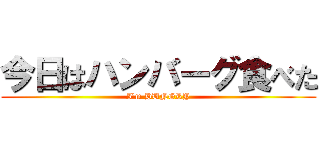 今日はハンバーグ食べた (I'm HUNGRY)