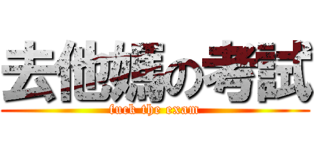 去他媽の考試 (fuck the exam)