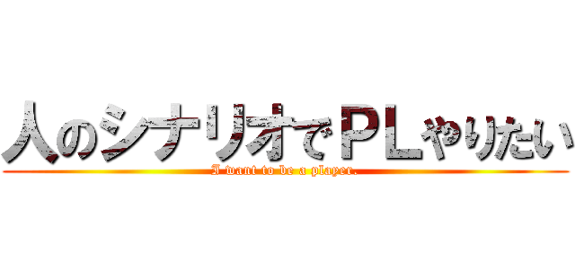 人のシナリオでＰＬやりたい (I want to be a player.)