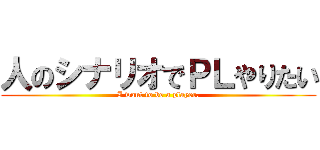 人のシナリオでＰＬやりたい (I want to be a player.)