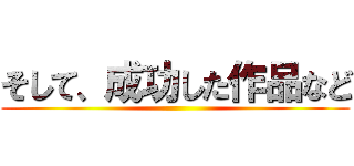 そして、成功した作品など ()