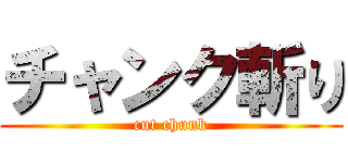 チャンク斬り (cut chunk)