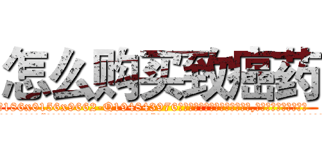 怎么购买致癌药 (怎么购买致癌药【电.话186x0156x9662-Q194843976林氏药业】我们做的是长期生意,靠的是老客户长期支持
参考消息网2月20日报道 韩媒称，“剩女多、离婚率高的城市，房价一定会上涨。”这是中国经济学家金岩石2016年12月参加在上海举行的房地产相关论坛时说的话。
)