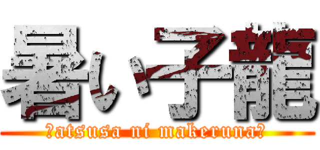 暑い子龍 (～atsusa ni makeruna～)