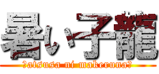 暑い子龍 (～atsusa ni makeruna～)
