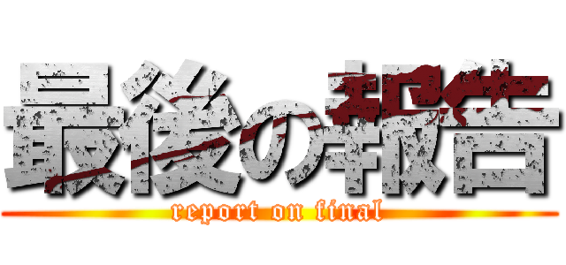 最後の報告 (report on final)