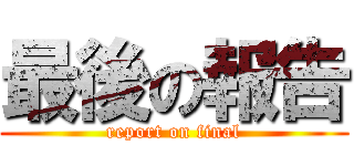 最後の報告 (report on final)