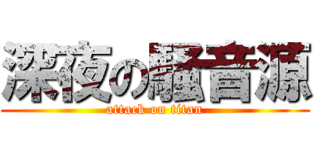 深夜の騒音源 (attack on titan)