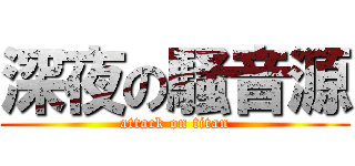 深夜の騒音源 (attack on titan)