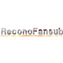 ＲｅｃｏｎｏＦａｎｓｕｂ (attack on fansub)