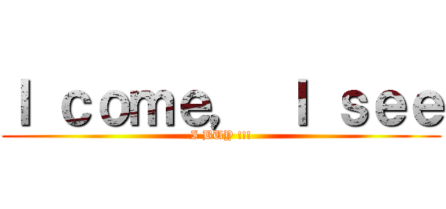 Ｉ ｃｏｍｅ， Ｉ ｓｅｅ (I BUY !!!)