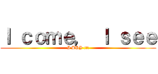Ｉ ｃｏｍｅ， Ｉ ｓｅｅ (I BUY !!!)