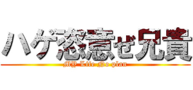 ハゲ恣意ぜ兄貴 (MY Life No plan)
