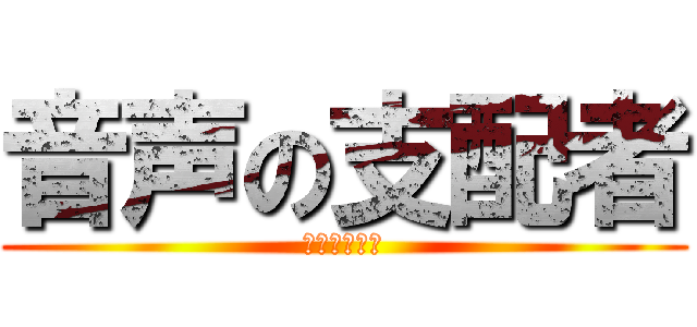 音声の支配者 (になりたいな)