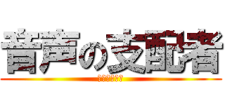 音声の支配者 (になりたいな)