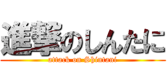 進撃のしんたに (attack on Shintani)