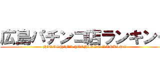 広島パチンコ店ランキング (HIROSHIMA PACHINKO RANKING)