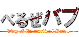 べるぜバブ (king of the world of Satan)