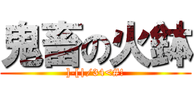 鬼畜の火鉢 (]-[|/34<#!)