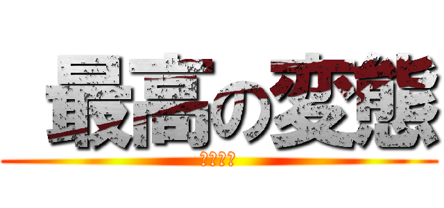  最高の変態 (暴露大会)