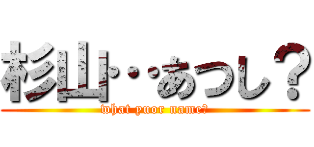 杉山…あつし？ (what yuor name?)