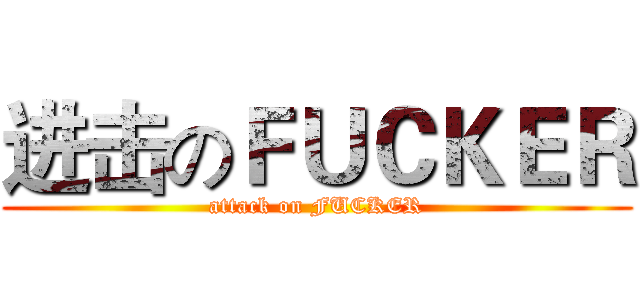 进击のＦＵＣＫＥＲ (attack on FUCKER)