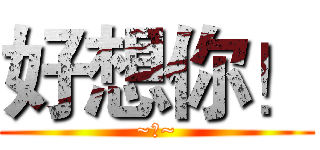 好想你！ (~。~)