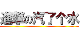 進撃の汽了个水 ()