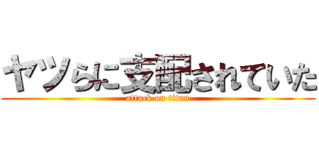 ヤツらに支配されていた (attack on titan)