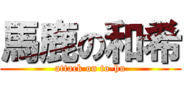 馬鹿の和希 (attack on to-hu)