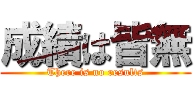 成績は皆無 (There is no results)