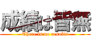 成績は皆無 (There is no results)