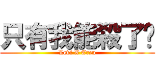只有我能殺了你 (Levi X Eren)