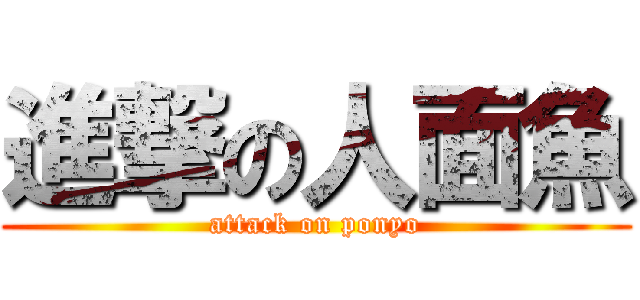 進撃の人面魚 (attack on ponyo)