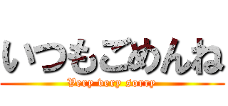 いつもごめんね (Very very sorry)