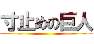 寸止めの巨人 ()