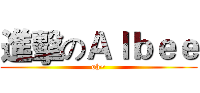 進擊のＡｌｂｅｅ (oh~)