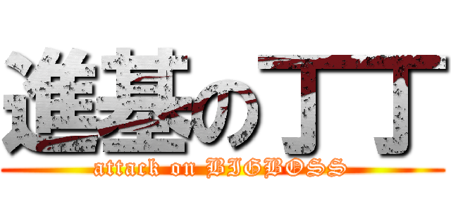 進基の丁丁 (attack on BIGBOSS)