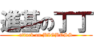 進基の丁丁 (attack on BIGBOSS)