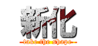 新化 (take the shape)