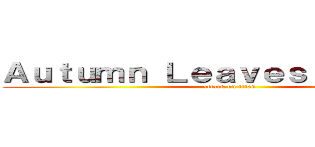 Ａｕｔｕｍｎ Ｌｅａｖｅｓ Ｌｅｇｉｏｎ (attack on titan)